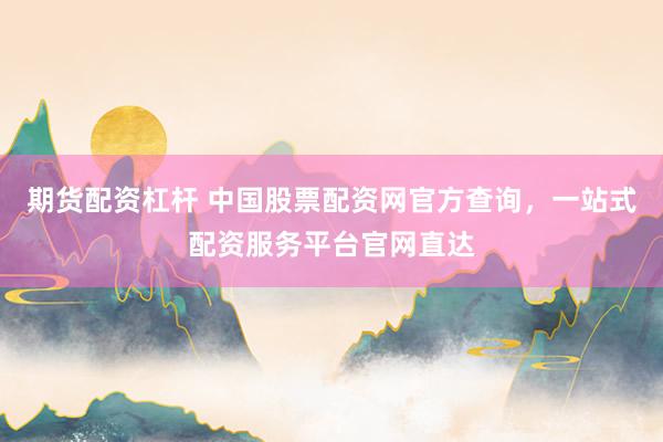 期货配资杠杆 中国股票配资网官方查询，一站式配资服务平台官网直达