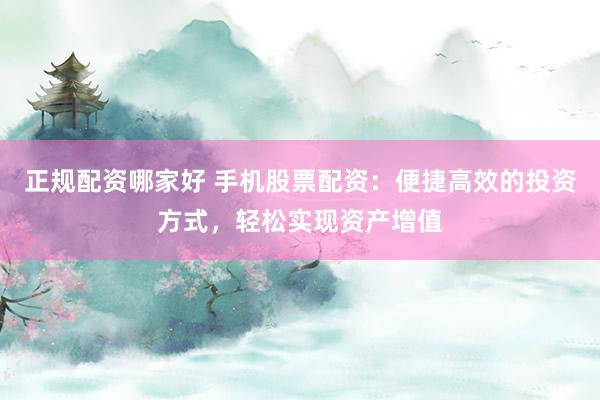 正规配资哪家好 手机股票配资：便捷高效的投资方式，轻松实现资产增值