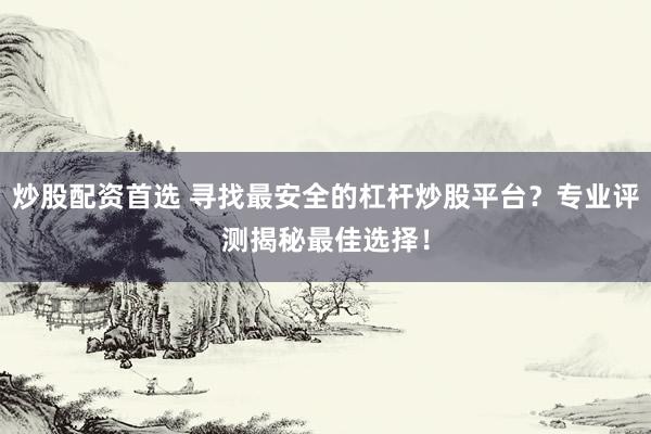 炒股配资首选 寻找最安全的杠杆炒股平台？专业评测揭秘最佳选择！