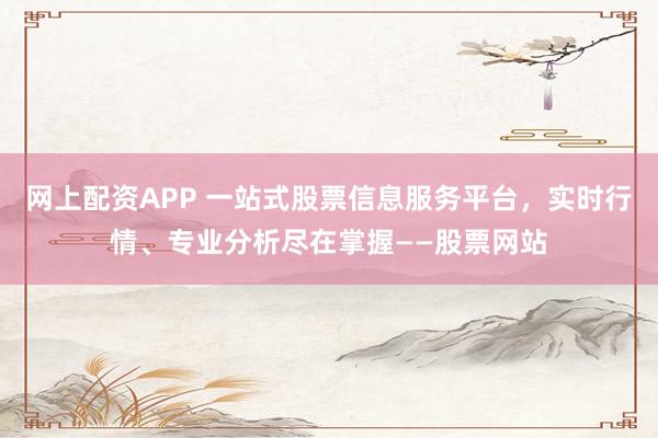 网上配资APP 一站式股票信息服务平台，实时行情、专业分析尽在掌握——股票网站