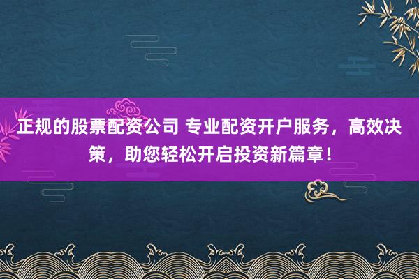 正规的股票配资公司 专业配资开户服务，高效决策，助您轻松开启投资新篇章！