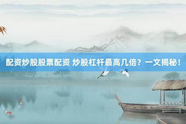配资炒股股票配资 炒股杠杆最高几倍？一文揭秘！
