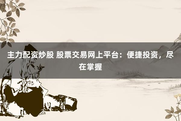 主力配资炒股 股票交易网上平台：便捷投资，尽在掌握