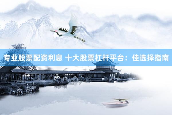 专业股票配资利息 十大股票杠杆平台：佳选择指南