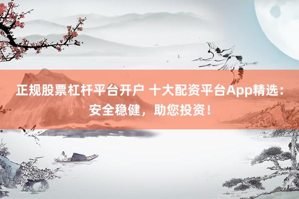 正规股票杠杆平台开户 十大配资平台App精选：安全稳健，助您投资！