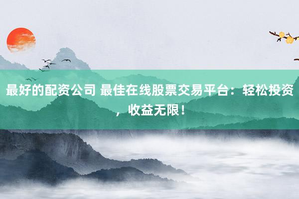 最好的配资公司 最佳在线股票交易平台：轻松投资，收益无限！