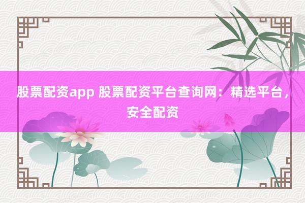 股票配资app 股票配资平台查询网：精选平台，安全配资