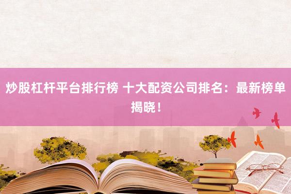 炒股杠杆平台排行榜 十大配资公司排名：最新榜单揭晓！