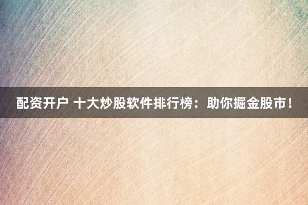 配资开户 十大炒股软件排行榜：助你掘金股市！