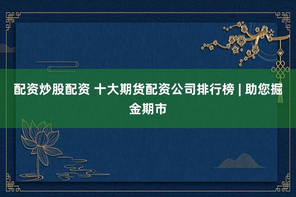配资炒股配资 十大期货配资公司排行榜 | 助您掘金期市