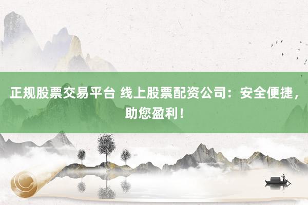 正规股票交易平台 线上股票配资公司：安全便捷，助您盈利！