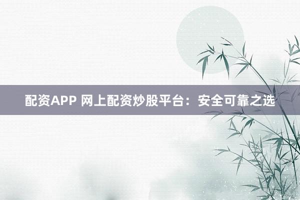 配资APP 网上配资炒股平台：安全可靠之选