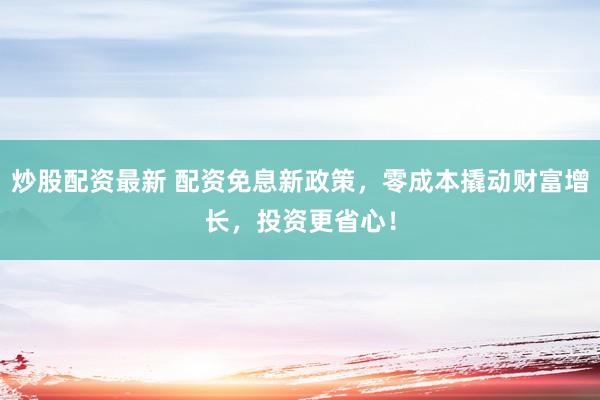 炒股配资最新 配资免息新政策，零成本撬动财富增长，投资更省心！