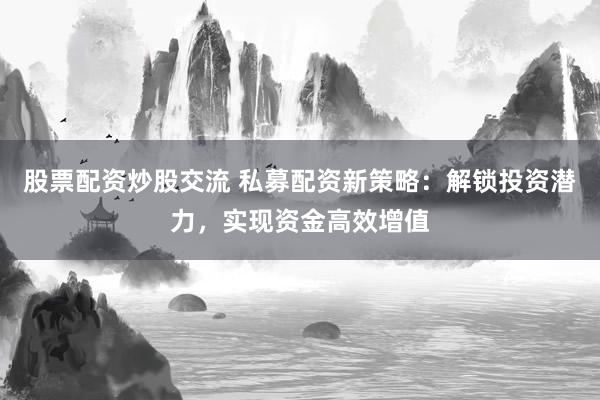 股票配资炒股交流 私募配资新策略：解锁投资潜力，实现资金高效增值