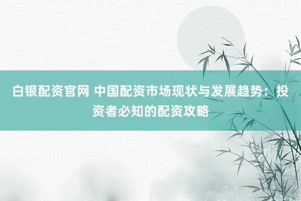白银配资官网 中国配资市场现状与发展趋势：投资者必知的配资攻略