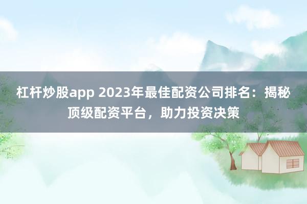 杠杆炒股app 2023年最佳配资公司排名：揭秘顶级配资平台，助力投资决策