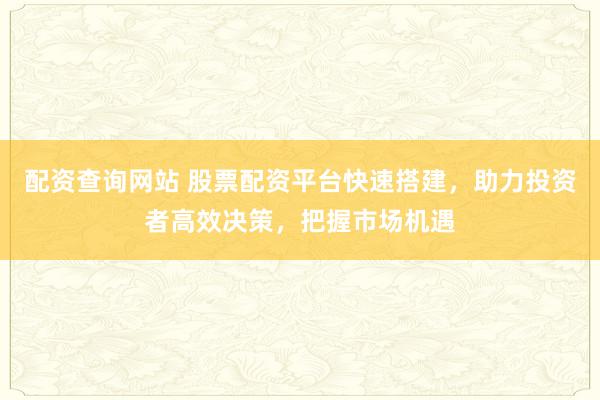 配资查询网站 股票配资平台快速搭建，助力投资者高效决策，把握市场机遇