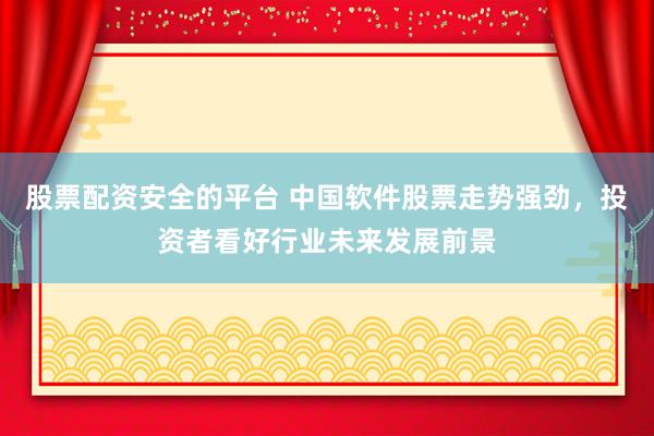 股票配资安全的平台 中国软件股票走势强劲，投资者看好行业未来发展前景