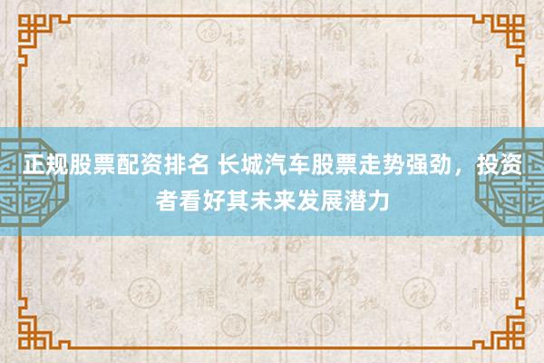 正规股票配资排名 长城汽车股票走势强劲，投资者看好其未来发展潜力