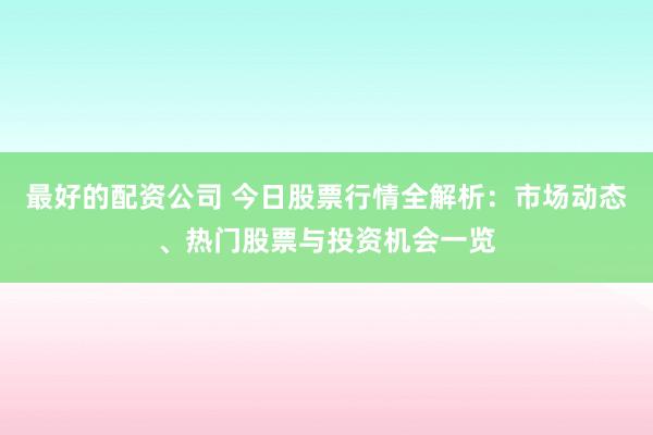 最好的配资公司 今日股票行情全解析：市场动态、热门股票与投资机会一览