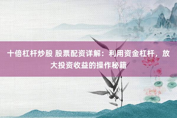 十倍杠杆炒股 股票配资详解：利用资金杠杆，放大投资收益的操作秘籍