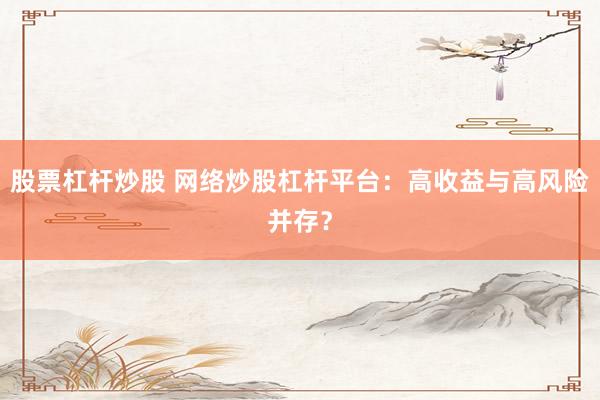 股票杠杆炒股 网络炒股杠杆平台：高收益与高风险并存？