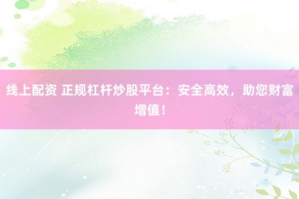 线上配资 正规杠杆炒股平台：安全高效，助您财富增值！
