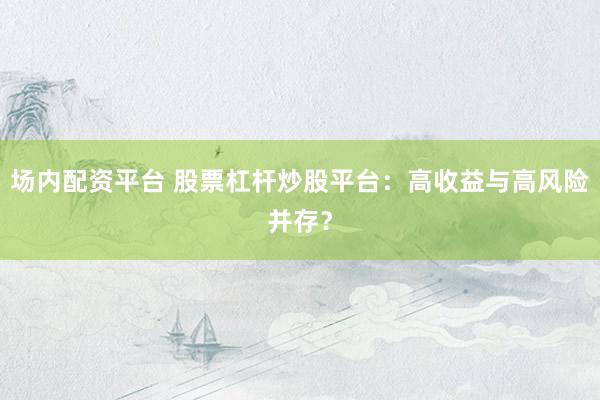 场内配资平台 股票杠杆炒股平台：高收益与高风险并存？
