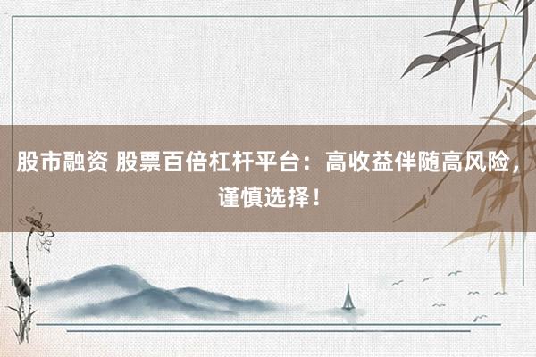 股市融资 股票百倍杠杆平台：高收益伴随高风险，谨慎选择！