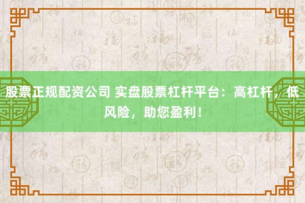 股票正规配资公司 实盘股票杠杆平台：高杠杆，低风险，助您盈利！