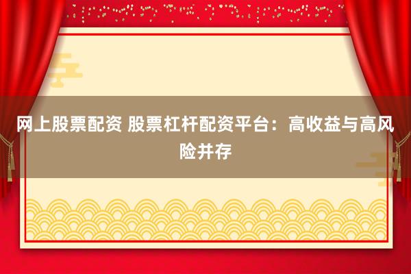 网上股票配资 股票杠杆配资平台：高收益与高风险并存