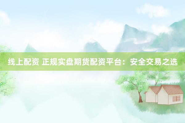 线上配资 正规实盘期货配资平台：安全交易之选