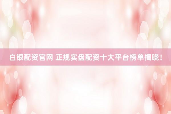 白银配资官网 正规实盘配资十大平台榜单揭晓！