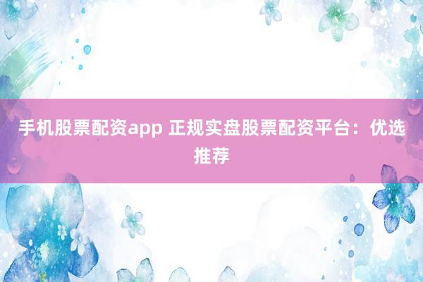 手机股票配资app 正规实盘股票配资平台：优选推荐