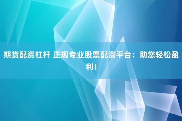 期货配资杠杆 正规专业股票配资平台：助您轻松盈利！
