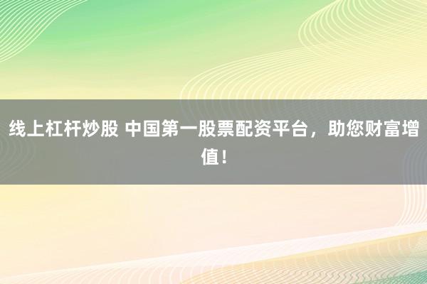 线上杠杆炒股 中国第一股票配资平台，助您财富增值！