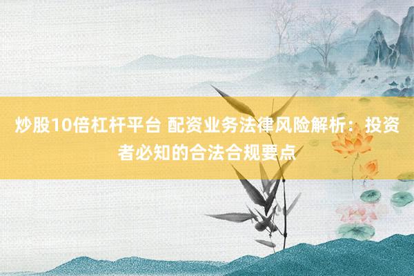 炒股10倍杠杆平台 配资业务法律风险解析：投资者必知的合法合规要点