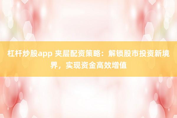 杠杆炒股app 夹层配资策略：解锁股市投资新境界，实现资金高效增值