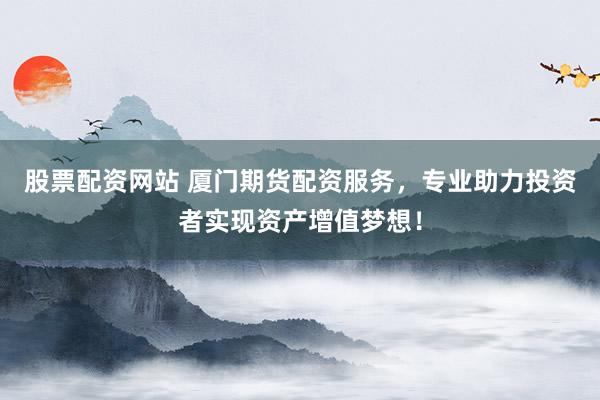 股票配资网站 厦门期货配资服务，专业助力投资者实现资产增值梦想！