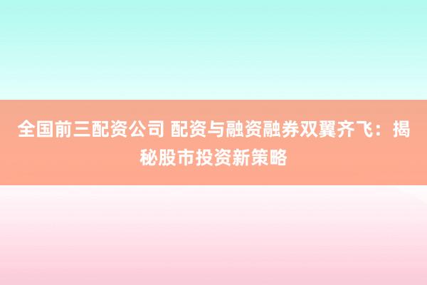 全国前三配资公司 配资与融资融券双翼齐飞：揭秘股市投资新策略