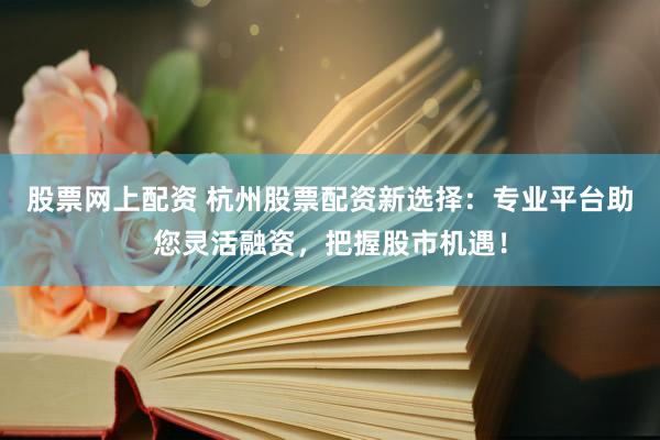 股票网上配资 杭州股票配资新选择：专业平台助您灵活融资，把握股市机遇！