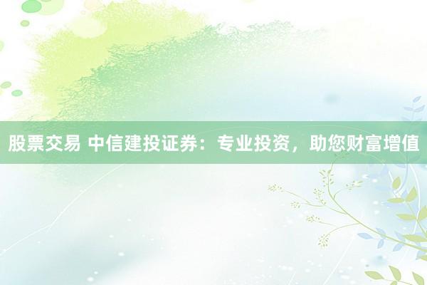 股票交易 中信建投证券：专业投资，助您财富增值