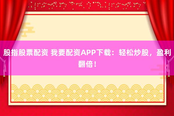 股指股票配资 我要配资APP下载：轻松炒股，盈利翻倍！