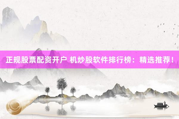 正规股票配资开户 机炒股软件排行榜：精选推荐！