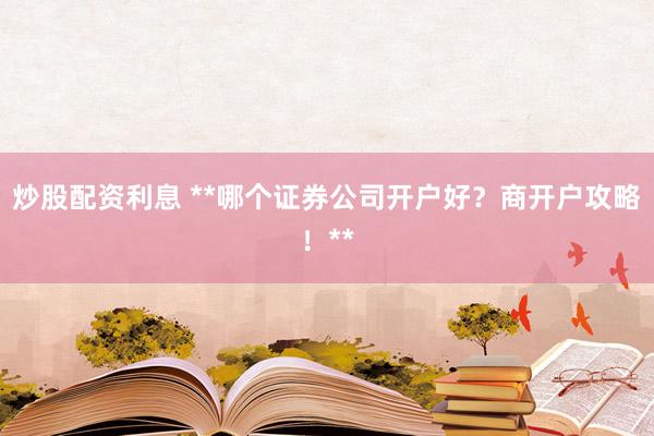 炒股配资利息 **哪个证券公司开户好？商开户攻略！**