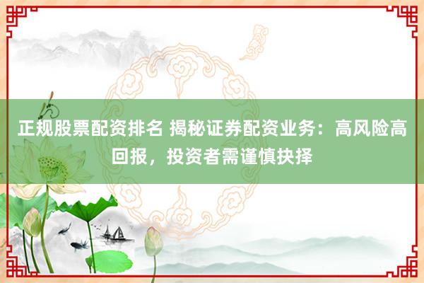 正规股票配资排名 揭秘证券配资业务：高风险高回报，投资者需谨慎抉择