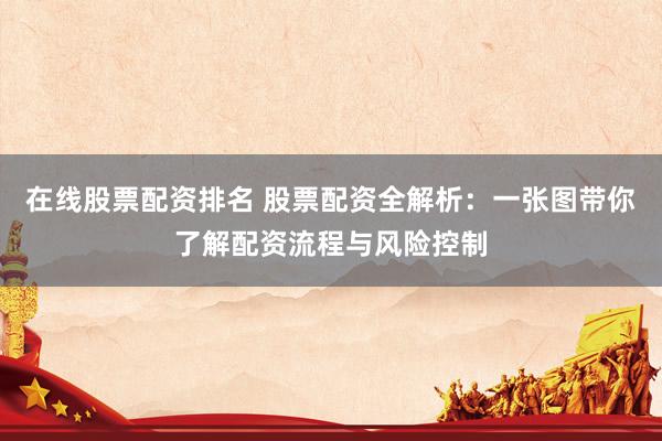在线股票配资排名 股票配资全解析：一张图带你了解配资流程与风险控制