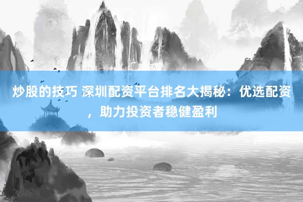炒股的技巧 深圳配资平台排名大揭秘：优选配资，助力投资者稳健盈利