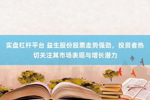实盘杠杆平台 益生股份股票走势强劲，投资者热切关注其市场表现与增长潜力