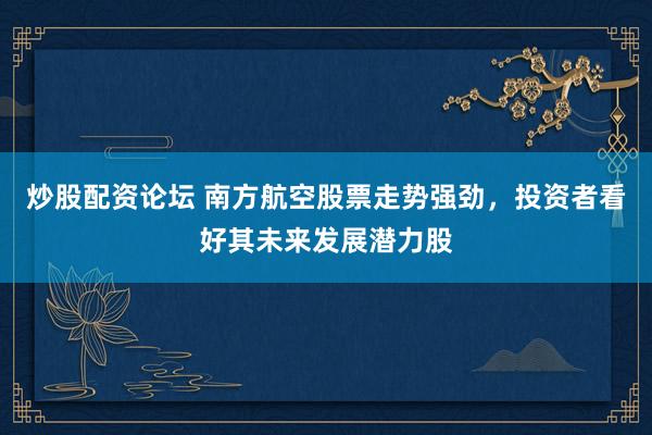 炒股配资论坛 南方航空股票走势强劲，投资者看好其未来发展潜力股